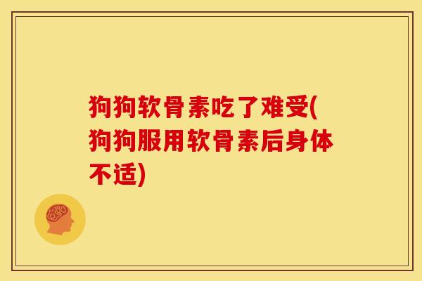 狗狗软骨素吃了难受(狗狗服用软骨素后身体不适)