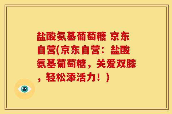 盐酸氨基葡萄糖 京东自营(京东自营：盐酸氨基葡萄糖，关爱双膝，轻松添活力！)