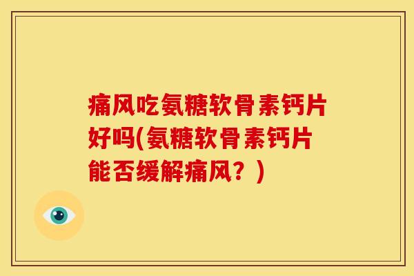 痛风吃氨糖软骨素钙片好吗(氨糖软骨素钙片能否缓解痛风？)