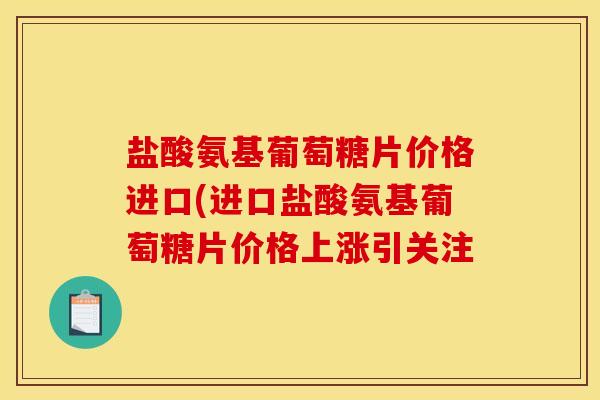盐酸氨基葡萄糖片价格进口(进口盐酸氨基葡萄糖片价格上涨引关注