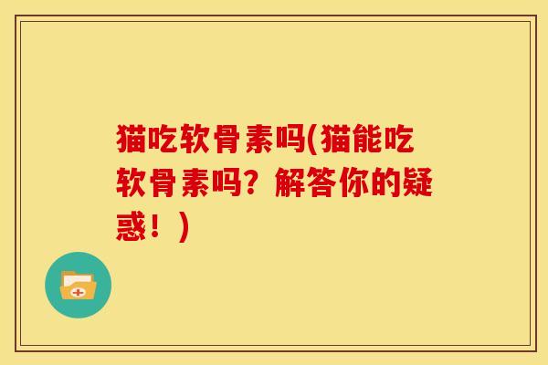 猫吃软骨素吗(猫能吃软骨素吗？解答你的疑惑！)