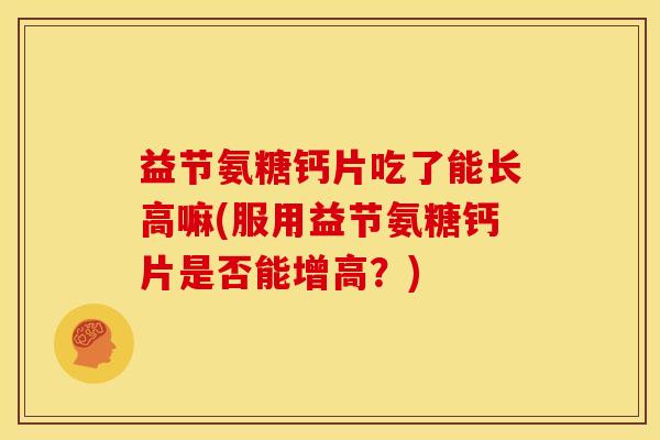 益节氨糖钙片吃了能长高嘛(服用益节氨糖钙片是否能增高？)