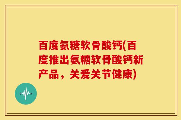 百度氨糖软骨酸钙(百度推出氨糖软骨酸钙新产品，关爱关节健康)-第1张图片-关节骑士