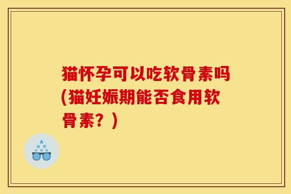 猫怀孕可以吃软骨素吗(猫妊娠期能否食用软骨素？)