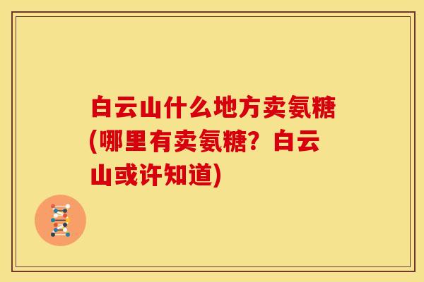白云山什么地方卖氨糖(哪里有卖氨糖？白云山或许知道)