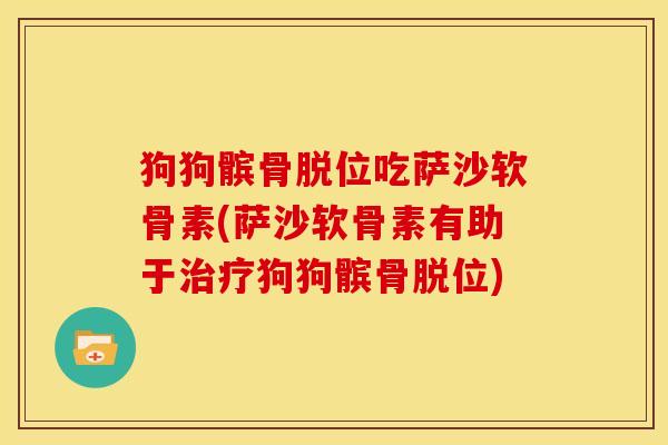狗狗髌骨脱位吃萨沙软骨素(萨沙软骨素有助于治疗狗狗髌骨脱位)