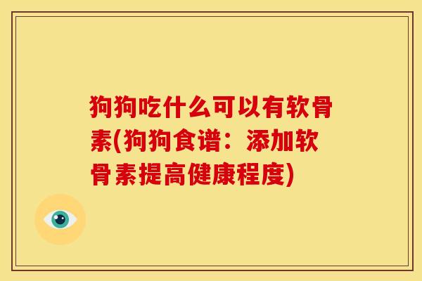 狗狗吃什么可以有软骨素(狗狗食谱：添加软骨素提高健康程度)