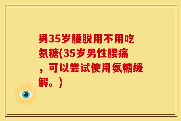 男35岁腰脱用不用吃氨糖(35岁男性腰痛，可以尝试使用氨糖缓解。)