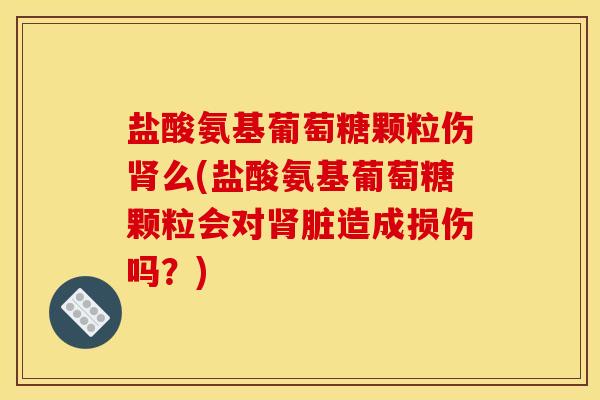 盐酸氨基葡萄糖颗粒伤肾么(盐酸氨基葡萄糖颗粒会对肾脏造成损伤吗？)