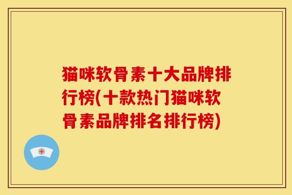 猫咪软骨素十大品牌排行榜(十款热门猫咪软骨素品牌排名排行榜)