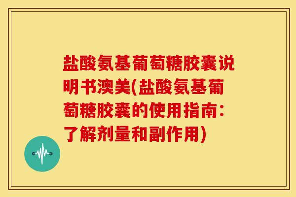 盐酸氨基葡萄糖胶囊说明书澳美(盐酸氨基葡萄糖胶囊的使用指南：了解剂量和副作用)
