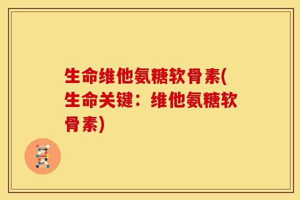 生命维他氨糖软骨素(生命关键：维他氨糖软骨素)-第1张图片-关节骑士