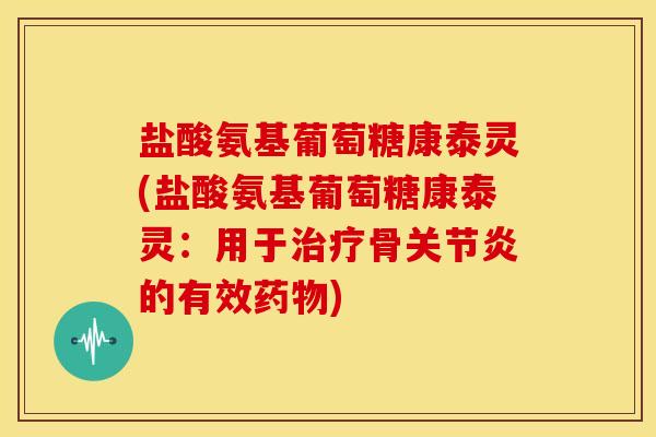 盐酸氨基葡萄糖康泰灵(盐酸氨基葡萄糖康泰灵：用于治疗骨关节炎的有效药物)-第1张图片-关节骑士
