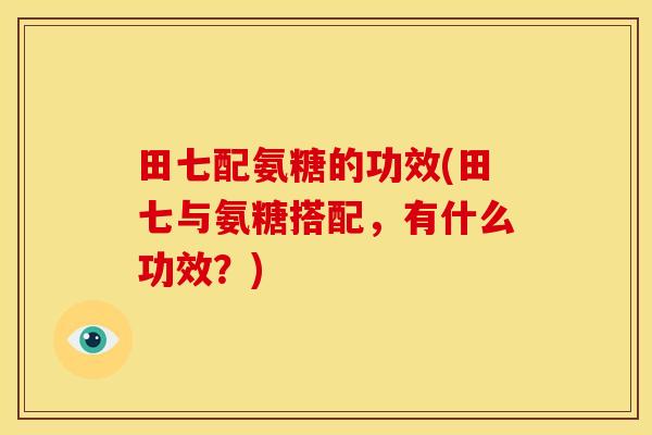 田七配氨糖的功效(田七与氨糖搭配，有什么功效？)