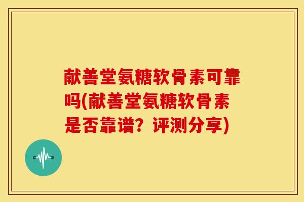献善堂氨糖软骨素可靠吗(献善堂氨糖软骨素是否靠谱？评测分享)