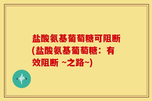 盐酸氨基葡萄糖可阻断(盐酸氨基葡萄糖：有效阻断 ~之路~)