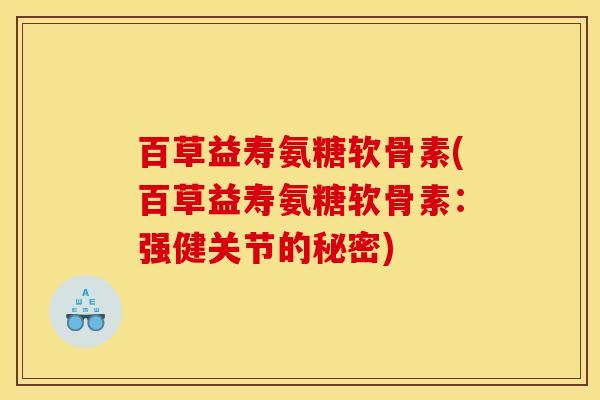 百草益寿氨糖软骨素(百草益寿氨糖软骨素:强健关节的秘密)-第1张图片-关节骑士 百草益寿氨糖软骨素(百草益寿氨糖软骨素:强健关节的秘密)-第1张图片-关节骑士