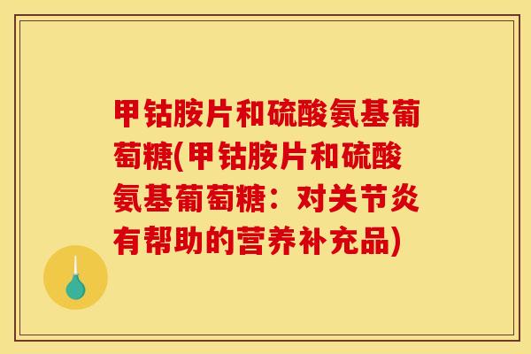 甲钴胺片和硫酸氨基葡萄糖(甲钴胺片和硫酸氨基葡萄糖：对关节炎有帮助的营养补充品)