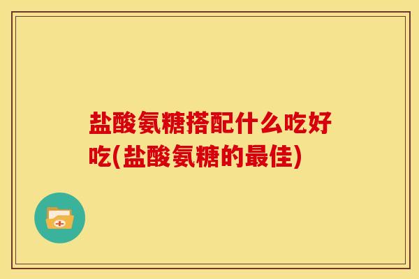 盐酸氨糖搭配什么吃好吃(盐酸氨糖的最佳)