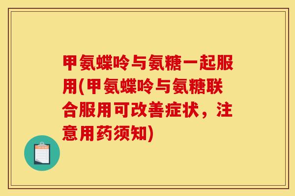 甲氨蝶呤与氨糖一起服用(甲氨蝶呤与氨糖联合服用可改善症状，注意用药须知)