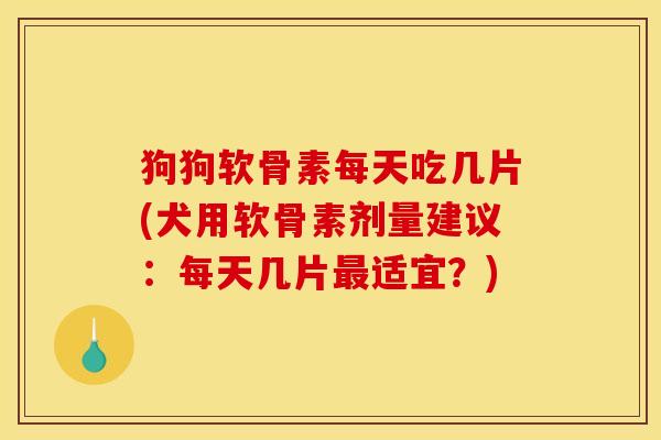 狗狗软骨素每天吃几片(犬用软骨素剂量建议：每天几片最适宜？)