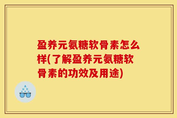盈养元氨糖软骨素怎么样(了解盈养元氨糖软骨素的功效及用途)