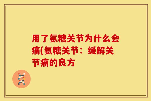用了氨糖关节为什么会痛(氨糖关节：缓解关节痛的良方