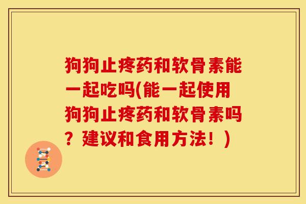 狗狗止疼药和软骨素能一起吃吗(能一起使用狗狗止疼药和软骨素吗？建议和食用方法！)-第1张图片-关节骑士