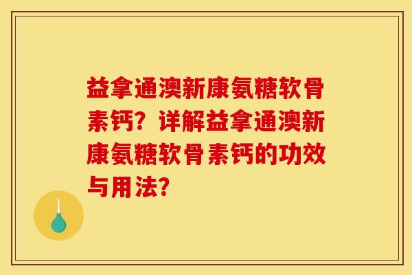 益拿通澳新康氨糖软骨素钙？详解益拿通澳新康氨糖软骨素钙的功效与用法？