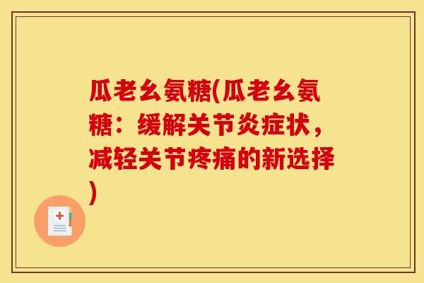 瓜老幺氨糖(瓜老幺氨糖：缓解关节炎症状，减轻关节疼痛的新选择)
