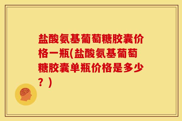 盐酸氨基葡萄糖胶囊价格一瓶(盐酸氨基葡萄糖胶囊单瓶价格是多少？)-第1张图片-关节骑士