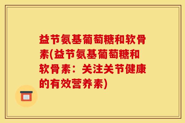 益节氨基葡萄糖和软骨素(益节氨基葡萄糖和软骨素：关注关节健康的有效营养素)