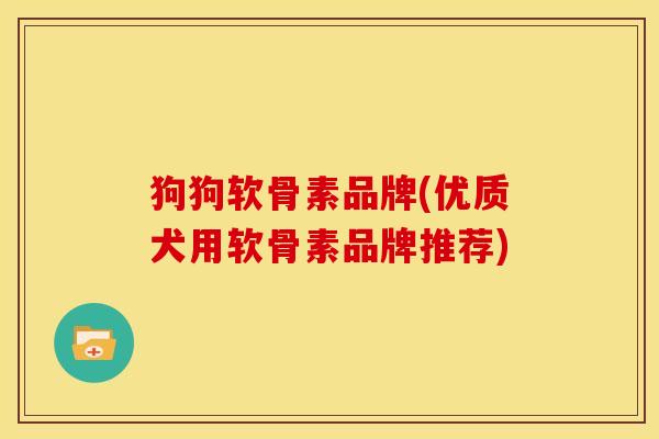 狗狗软骨素品牌(优质犬用软骨素品牌推荐)