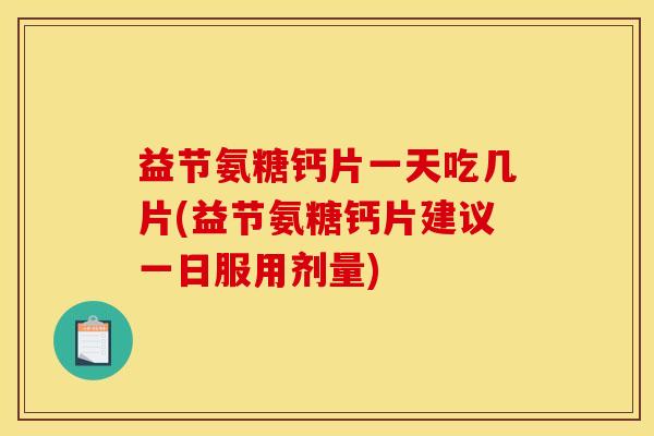 益节氨糖钙片一天吃几片(益节氨糖钙片建议一日服用剂量)-第1张图片-关节骑士 益节氨糖钙片一天吃几片(益节氨糖钙片建议一日服用剂量)-第1张图片-关节骑士