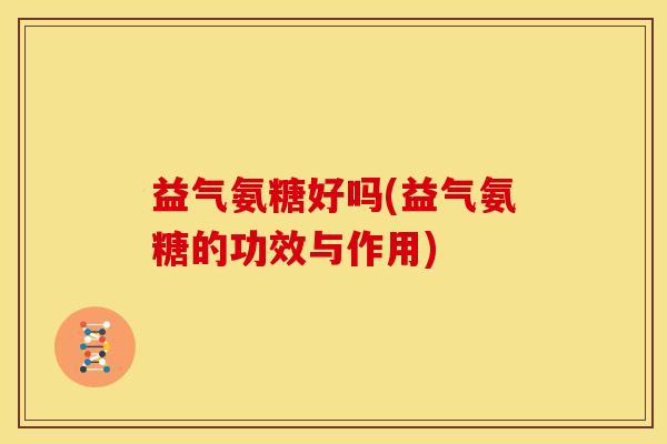 益气氨糖好吗(益气氨糖的功效与作用)