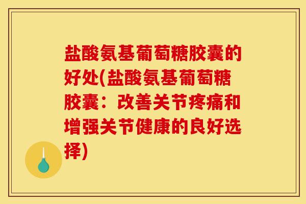 盐酸氨基葡萄糖胶囊的好处(盐酸氨基葡萄糖胶囊：改善关节疼痛和增强关节健康的良好选择)