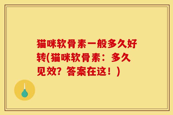 猫咪软骨素一般多久好转(猫咪软骨素:多久见效?答案在这!)-第1张图片-关节骑士 猫咪软骨素一般多久好转(猫咪软骨素:多久见效?答案在这!)-第1张图片-关节骑士