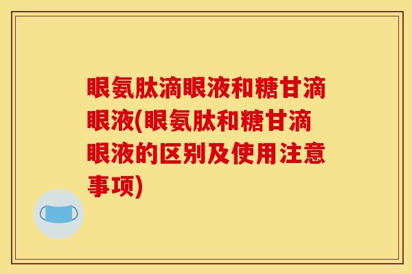 眼氨肽滴眼液和糖甘滴眼液(眼氨肽和糖甘滴眼液的区别及使用注意事项)