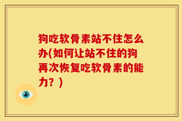 狗吃软骨素站不住怎么办(如何让站不住的狗再次恢复吃软骨素的能力？)