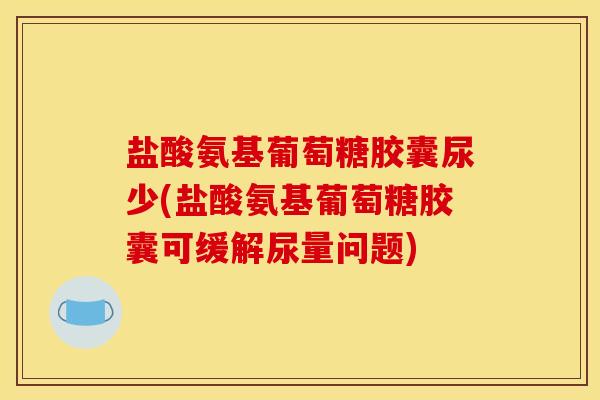 盐酸氨基葡萄糖胶囊尿少(盐酸氨基葡萄糖胶囊可缓解尿量问题)