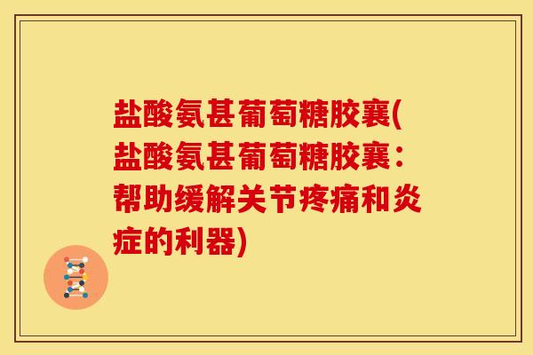 盐酸氨甚葡萄糖胶襄(盐酸氨甚葡萄糖胶襄：帮助缓解关节疼痛和炎症的利器)