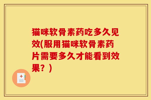 猫咪软骨素药吃多久见效(服用猫咪软骨素药片需要多久才能看到效果？)