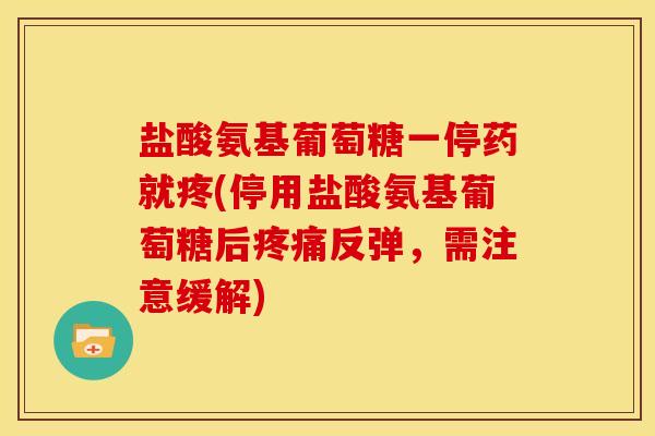 盐酸氨基葡萄糖一停药就疼(停用盐酸氨基葡萄糖后疼痛反弹，需注意缓解)