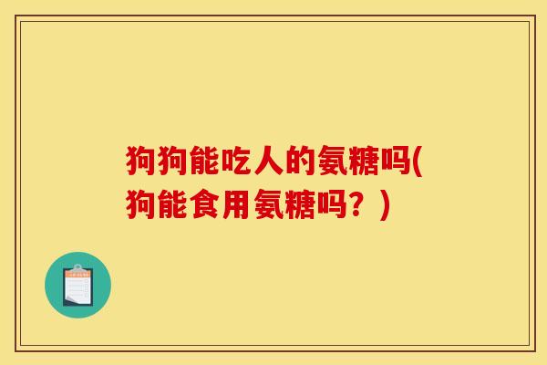 狗狗能吃人的氨糖吗(狗能食用氨糖吗？)-第1张图片-关节骑士