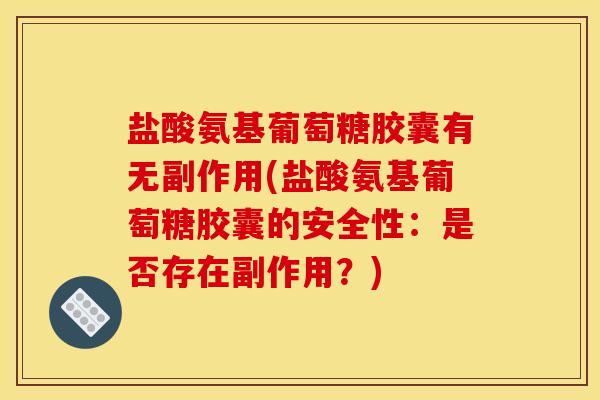 盐酸氨基葡萄糖胶囊有无副作用(盐酸氨基葡萄糖胶囊的安全性：是否存在副作用？)