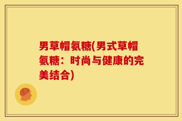 男草帽氨糖(男式草帽氨糖：时尚与健康的完美结合)