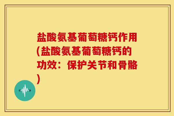 盐酸氨基葡萄糖钙作用(盐酸氨基葡萄糖钙的功效：保护关节和骨骼)