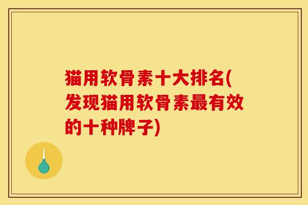 猫用软骨素十大排名(发现猫用软骨素最有效的十种牌子)