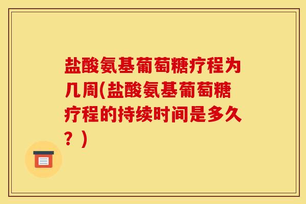 盐酸氨基葡萄糖疗程为几周(盐酸氨基葡萄糖疗程的持续时间是多久？)
