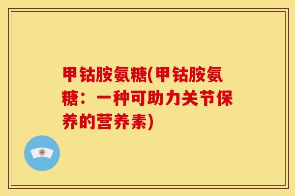 甲钴胺氨糖(甲钴胺氨糖:一种可助力关节保养的营养素)-第1张图片-关节骑士 甲钴胺氨糖(甲钴胺氨糖:一种可助力关节保养的营养素)-第1张图片-关节骑士
